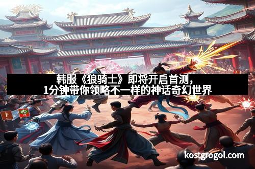 韩服《狼骑士》即将开启首测，1分钟带你领略不一样的神话奇幻世界