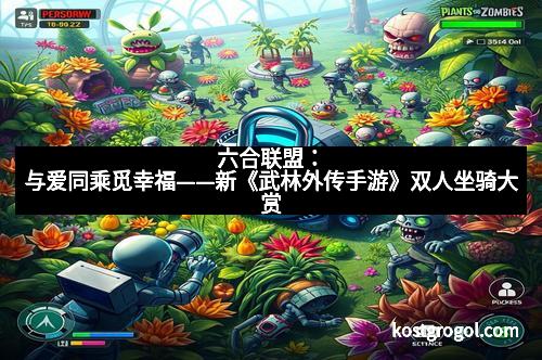 六合联盟：与爱同乘觅幸福——新《武林外传手游》双人坐骑大赏